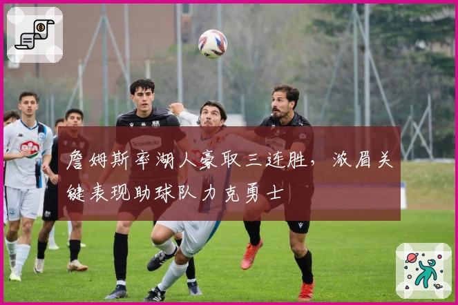 詹姆斯率湖人豪取三连胜，浓眉关键表现助球队力克勇士