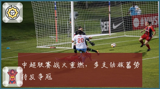 中超联赛战火重燃，多支劲旅蓄势待发争冠