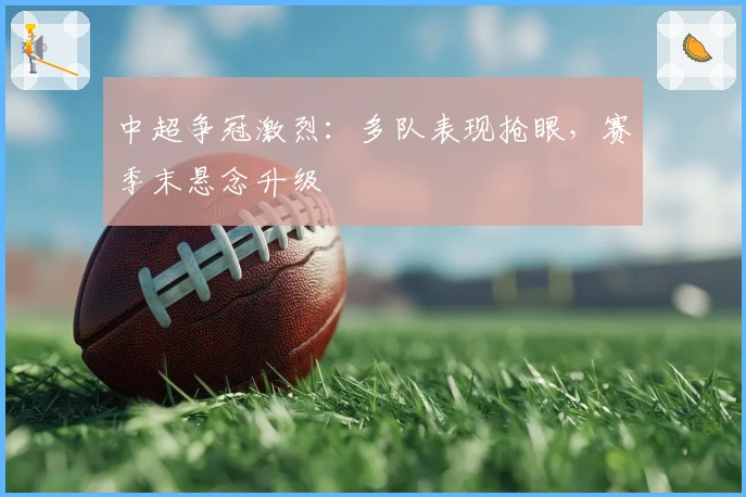 中超争冠激烈：多队表现抢眼，赛季末悬念升级