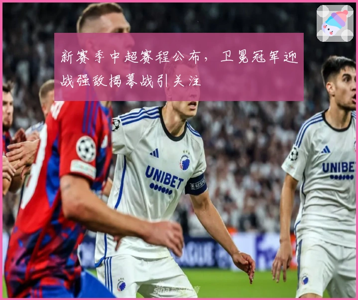 新赛季中超赛程公布，卫冕冠军迎战强敌揭幕战引关注