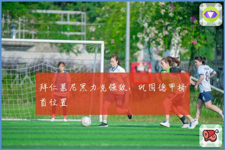 拜仁慕尼黑力克强敌，巩固德甲榜首位置