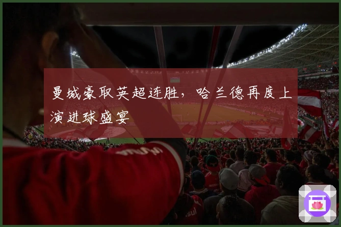 曼城豪取英超连胜，哈兰德再度上演进球盛宴