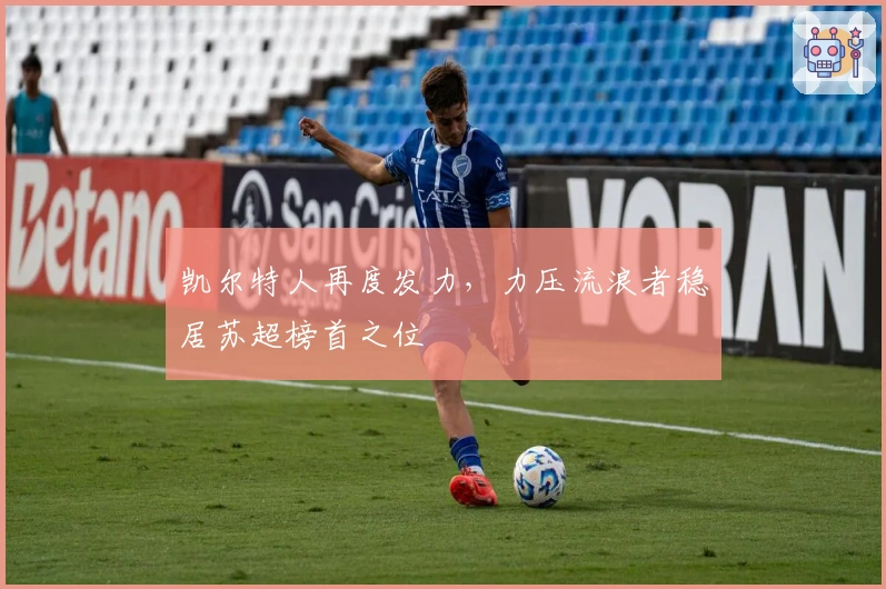 凯尔特人再度发力，力压流浪者稳居苏超榜首之位