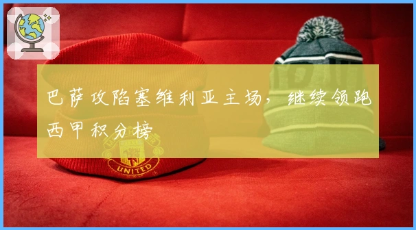 巴萨攻陷塞维利亚主场，继续领跑西甲积分榜
