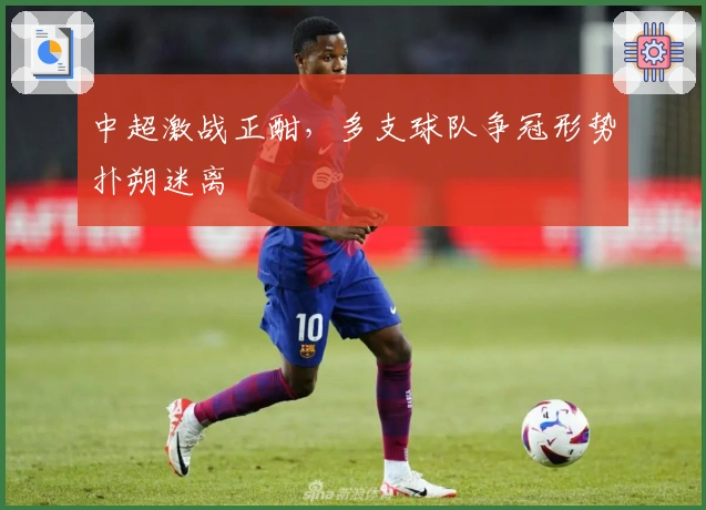 中超激战正酣，多支球队争冠形势扑朔迷离