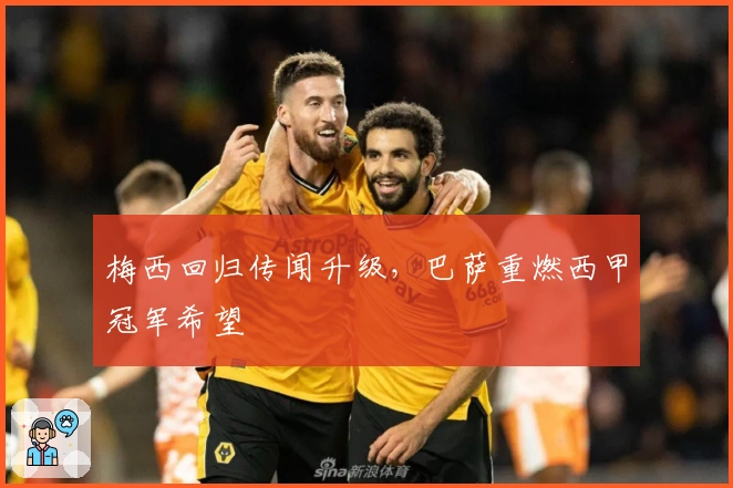 梅西回归传闻升级，巴萨重燃西甲冠军希望