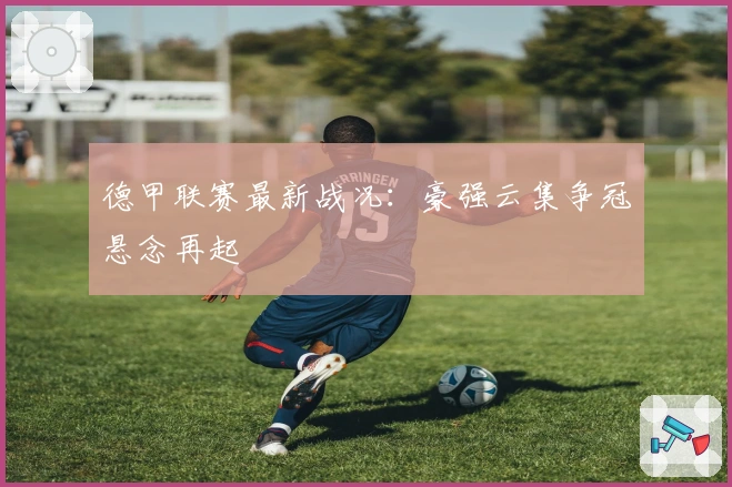 德甲联赛最新战况:豪强云集争冠悬念再起