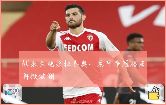 AC米兰绝杀拉齐奥，意甲争冠格局再掀波澜