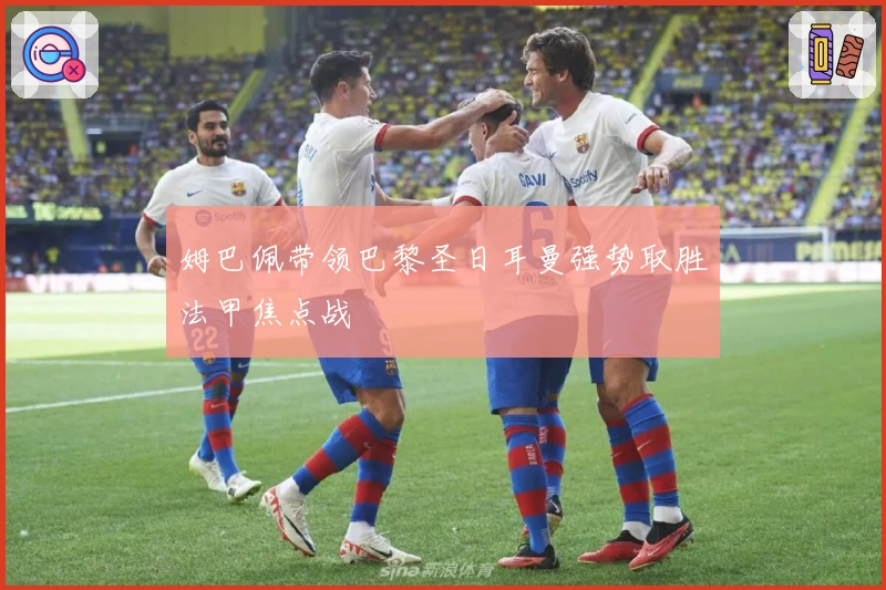 姆巴佩带领巴黎圣日耳曼强势取胜法甲焦点战