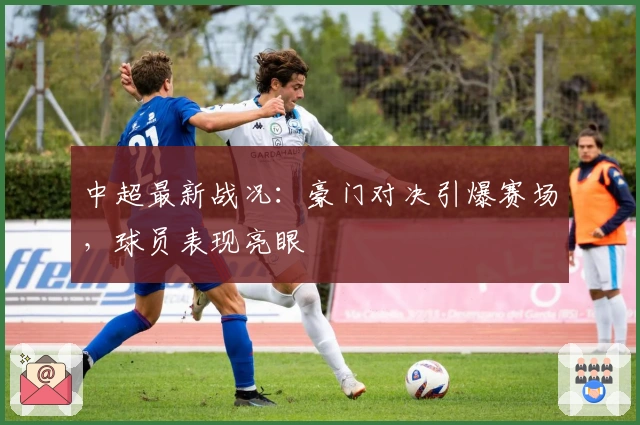 中超最新战况：豪门对决引爆赛场，球员表现亮眼
