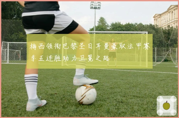 梅西领衔巴黎圣日耳曼豪取法甲赛季五连胜助力卫冕之路