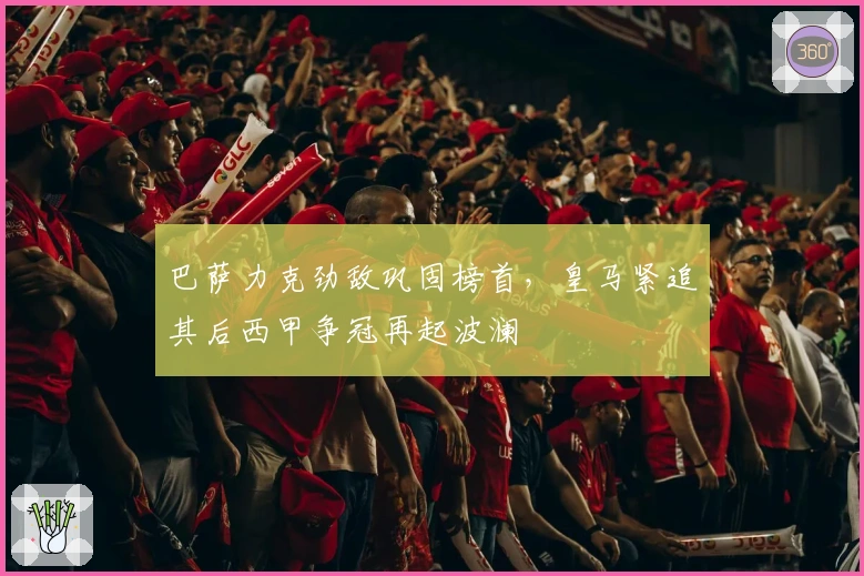 巴萨力克劲敌巩固榜首，皇马紧追其后西甲争冠再起波澜