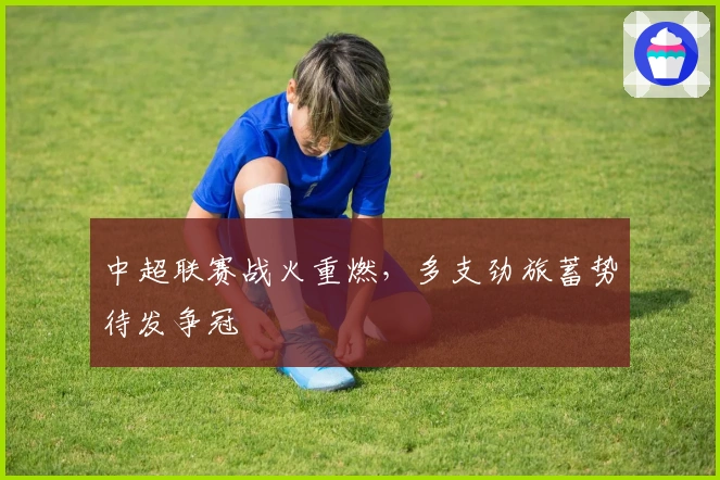 中超联赛战火重燃，多支劲旅蓄势待发争冠