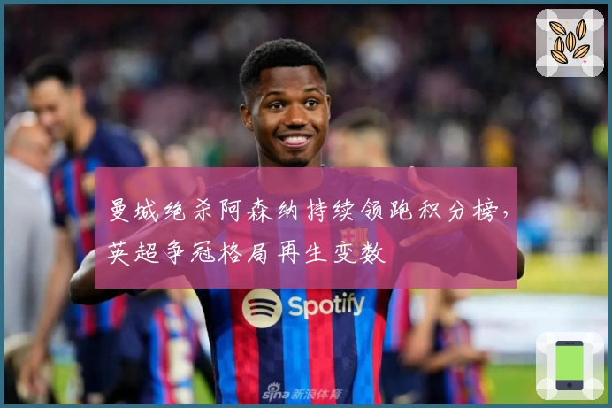 曼城绝杀阿森纳持续领跑积分榜,英超争冠格局再生变数