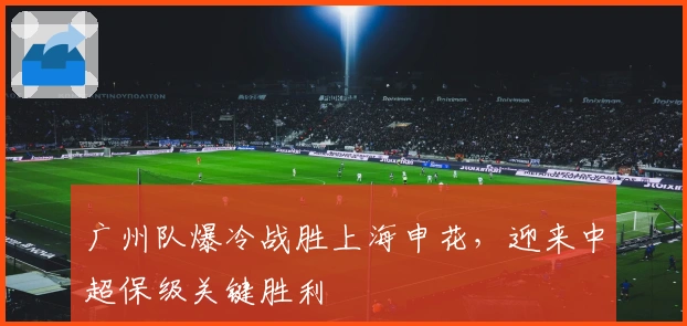 广州队爆冷战胜上海申花，迎来中超保级关键胜利