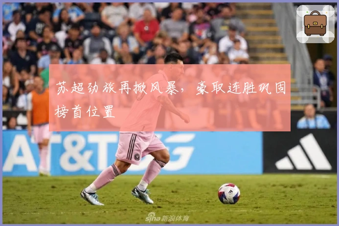 苏超劲旅再掀风暴，豪取连胜巩固榜首位置