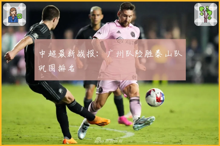 中超最新战报：广州队险胜泰山队巩固排名