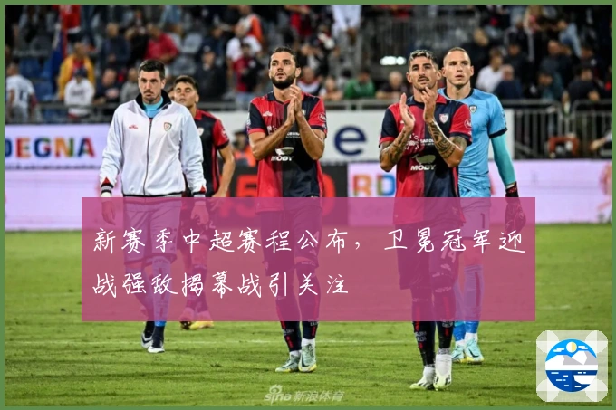新赛季中超赛程公布，卫冕冠军迎战强敌揭幕战引关注