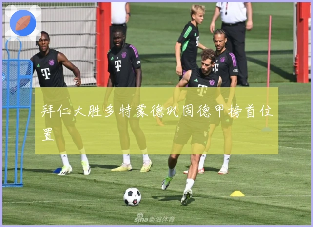 拜仁大胜多特蒙德巩固德甲榜首位置