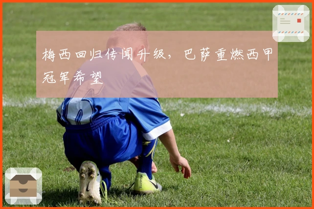 梅西回归传闻升级，巴萨重燃西甲冠军希望