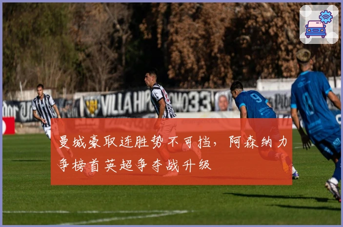 曼城豪取连胜势不可挡，阿森纳力争榜首英超争夺战升级