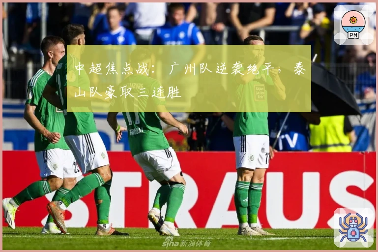 中超焦点战：广州队逆袭绝平，泰山队豪取三连胜