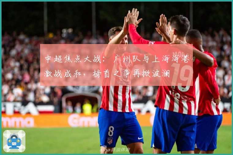 中超焦点大战：广州队与上海海港激战成和，榜首之争再掀波澜